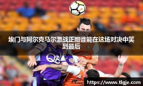 埃门与阿尔克马尔激战正酣谁能在这场对决中笑到最后