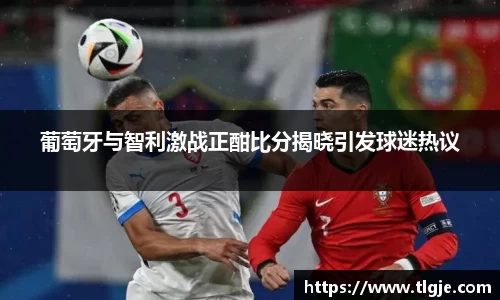 葡萄牙与智利激战正酣比分揭晓引发球迷热议