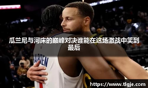 瓜兰尼与河床的巅峰对决谁能在这场激战中笑到最后