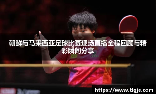 朝鲜与马来西亚足球比赛现场直播全程回顾与精彩瞬间分享