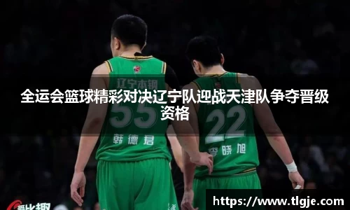 全运会篮球精彩对决辽宁队迎战天津队争夺晋级资格