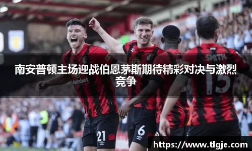 南安普顿主场迎战伯恩茅斯期待精彩对决与激烈竞争