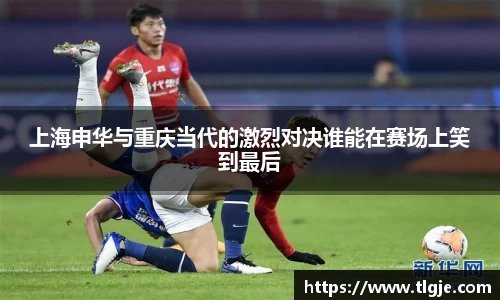 上海申华与重庆当代的激烈对决谁能在赛场上笑到最后