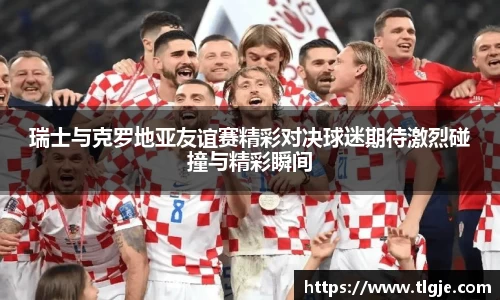 瑞士与克罗地亚友谊赛精彩对决球迷期待激烈碰撞与精彩瞬间