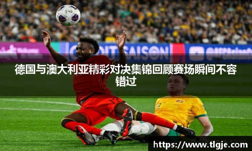 德国与澳大利亚精彩对决集锦回顾赛场瞬间不容错过
