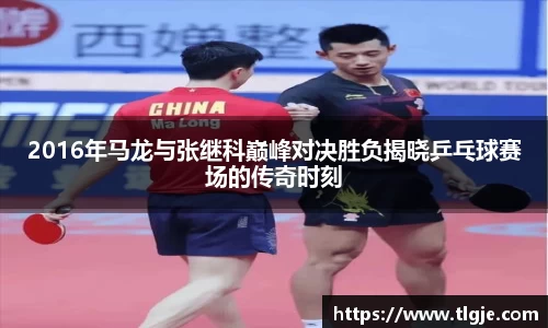 2016年马龙与张继科巅峰对决胜负揭晓乒乓球赛场的传奇时刻