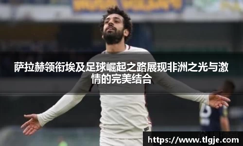 萨拉赫领衔埃及足球崛起之路展现非洲之光与激情的完美结合