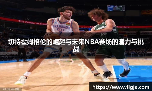 切特霍姆格伦的崛起与未来NBA赛场的潜力与挑战