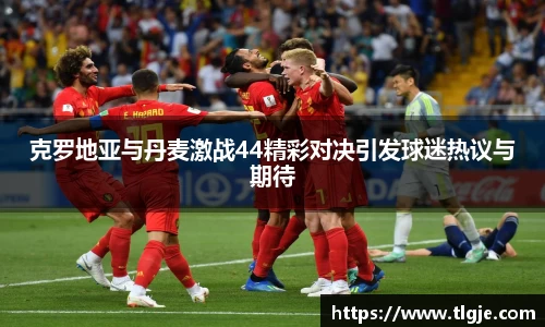 克罗地亚与丹麦激战44精彩对决引发球迷热议与期待