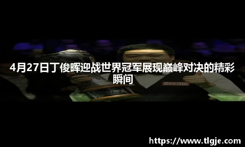 4月27日丁俊晖迎战世界冠军展现巅峰对决的精彩瞬间