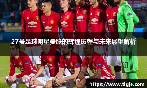 27号足球明星曼联的辉煌历程与未来展望解析