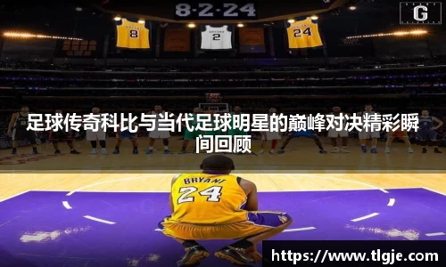足球传奇科比与当代足球明星的巅峰对决精彩瞬间回顾