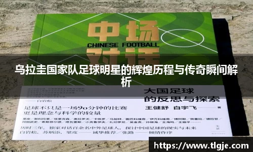 乌拉圭国家队足球明星的辉煌历程与传奇瞬间解析