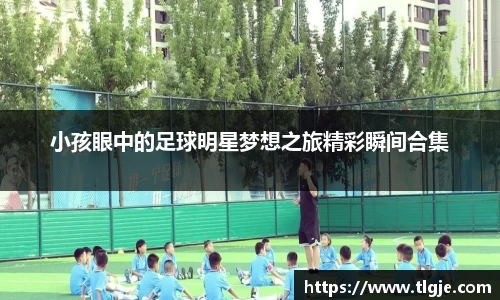 小孩眼中的足球明星梦想之旅精彩瞬间合集