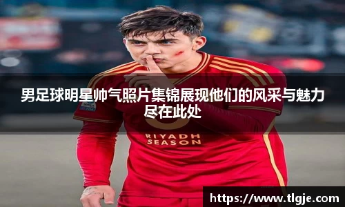 男足球明星帅气照片集锦展现他们的风采与魅力尽在此处