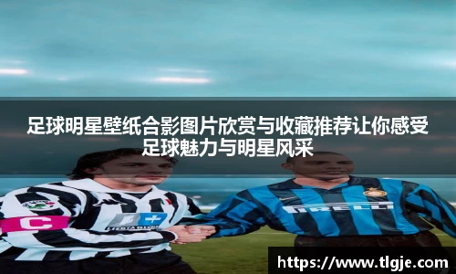 足球明星壁纸合影图片欣赏与收藏推荐让你感受足球魅力与明星风采