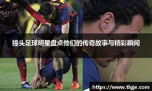 撞头足球明星盘点他们的传奇故事与精彩瞬间