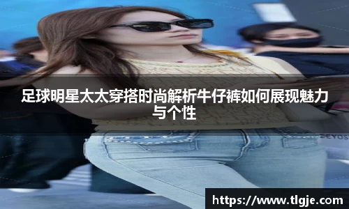 足球明星太太穿搭时尚解析牛仔裤如何展现魅力与个性