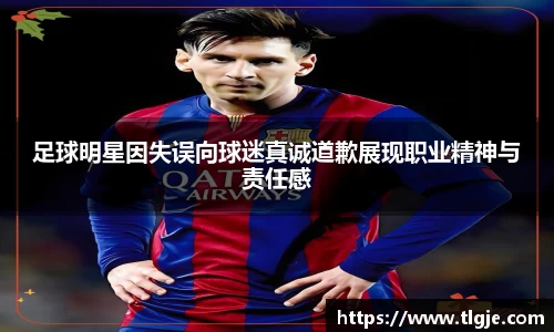 足球明星因失误向球迷真诚道歉展现职业精神与责任感